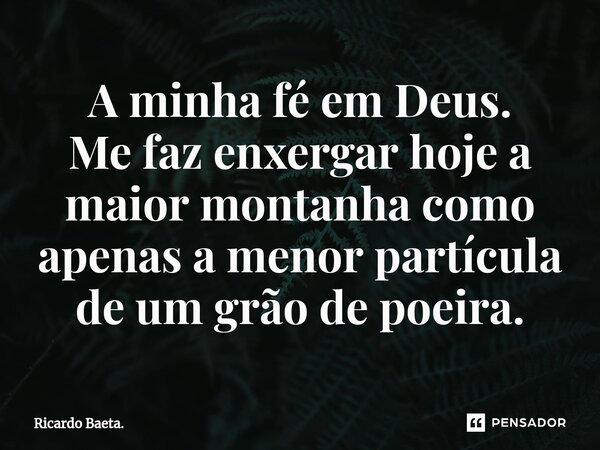 ⁠A minha fé em Deus. Me faz enxergar hoje a maior montanha como apenas a menor partícula de um grão de poeira.... Frase de Ricardo Baeta..