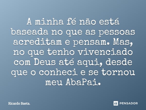 ⁠A minha fé não está baseada no que as pessoas acreditam e pensam. Mas, no que tenho vivenciado com Deus até aqui, desde que o conheci e se tornou meu AbaPai.... Frase de Ricardo Baeta..