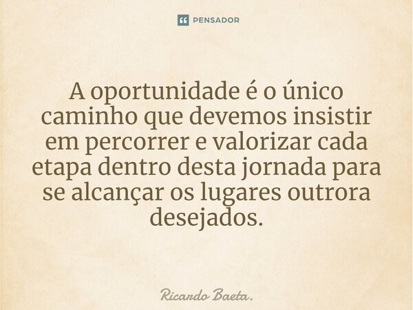 ⁠ A oportunidade é o único caminho que devemos insistir em percorrer e valorizar cada etapa dentro desta jornada para se alcançar os lugares outrora desejados.... Frase de Ricardo Baeta..