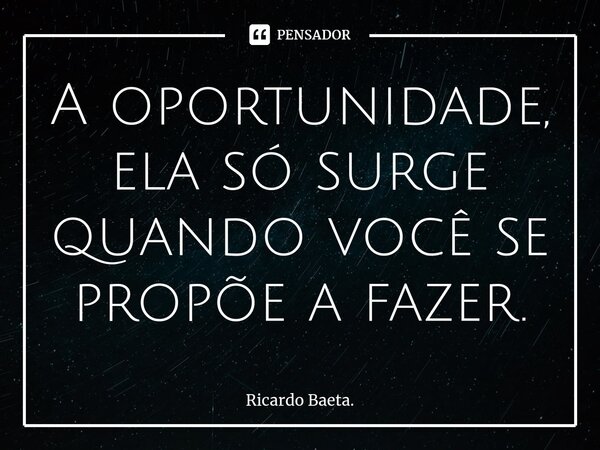⁠A oportunidade, ela só surge quando você se propõe a fazer.... Frase de Ricardo Baeta..