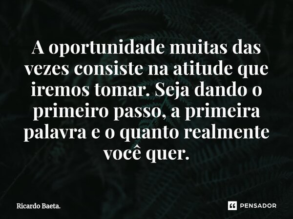 ⁠A oportunidade muitas das vezes consiste na atitude que iremos tomar. Seja dando o primeiro passo, a primeira palavra e o quanto realmente você quer.... Frase de Ricardo Baeta..