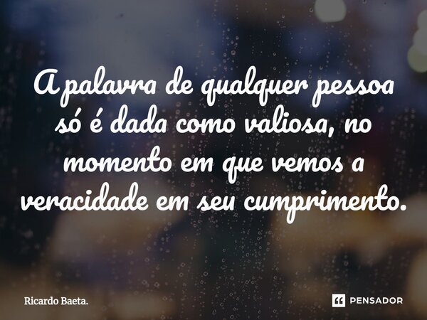 ⁠A palavra de qualquer pessoa só é dada como valiosa, no momento em que vemos a veracidade em seu cumprimento.... Frase de Ricardo Baeta..