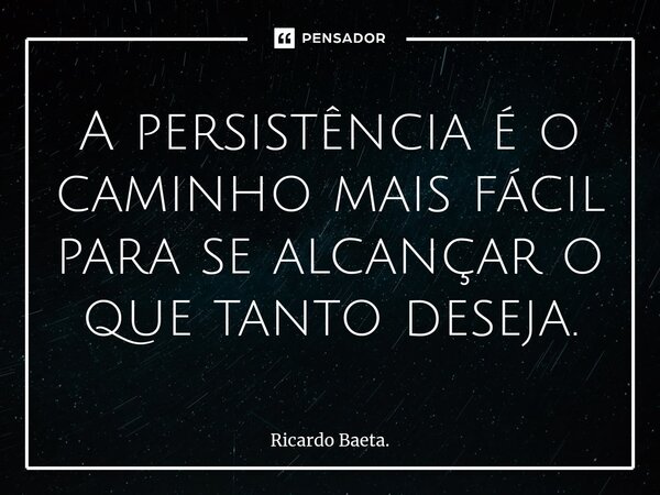 ⁠A persistência é o caminho mais fácil para se alcançar o que tanto deseja.... Frase de Ricardo Baeta..