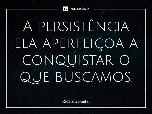 ⁠A persistência ela aperfeiçoa a conquistar o que buscamos.... Frase de Ricardo Baeta..