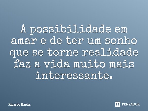 ⁠A possibilidade em amar e de ter um sonho que se torne realidade faz a vida muito mais interessante.... Frase de Ricardo Baeta..