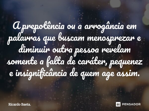 ⁠A prepotência ou a arrogância em palavras que buscam menosprezar e diminuir outra pessoa revelam somente a falta de caráter, pequenez e insignificância de quem... Frase de Ricardo Baeta..