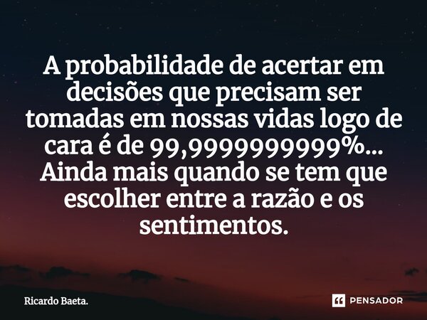 ⁠A probabilidade de acertar em decisões que precisam ser tomadas em nossas vidas logo de cara é de 99,9999999999%... Ainda mais quando se tem que escolher entre... Frase de Ricardo Baeta..