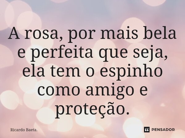 ⁠A rosa, por mais bela e perfeita que seja, ela tem o espinho como amigo e proteção.... Frase de Ricardo Baeta..