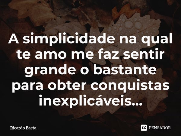 ⁠A simplicidade na qual te amo me faz sentir grande o bastante para obter conquistas inexplicáveis...... Frase de Ricardo Baeta..