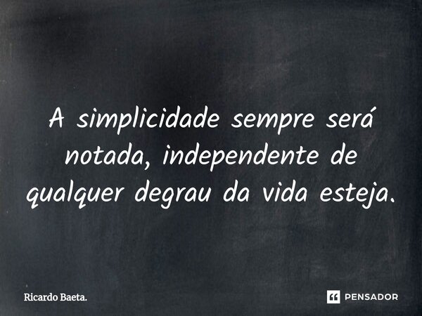 ⁠ A simplicidade sempre será notada, independente de qualquer degrau da vida esteja.... Frase de Ricardo Baeta..