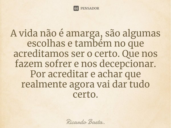 ⁠A vida não é amarga, são algumas escolhas e também no que acreditamos ser o certo. Que nos fazem sofrer e nos decepcionar. Por acreditar e achar que realmente ... Frase de Ricardo Baeta..