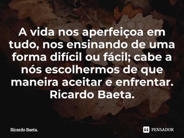 ⁠A vida nos aperfeiçoa em tudo, nos ensinando de uma forma difícil ou fácil; cabe a nós escolhermos de que maneira aceitar e enfrentar. Ricardo Baeta.... Frase de Ricardo Baeta..