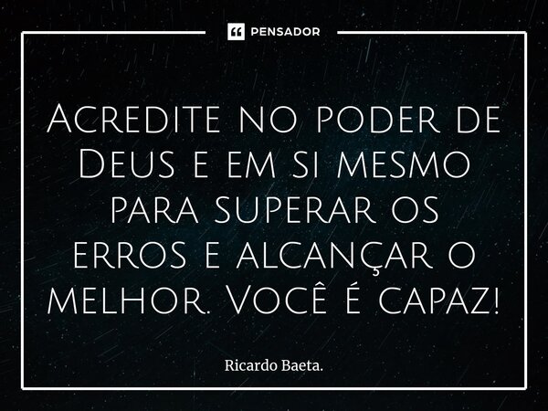 ⁠Acredite no poder de Deus e em si mesmo para superar os erros e alcançar o melhor. Você é capaz!... Frase de Ricardo Baeta..