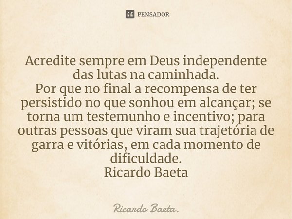 ⁠Acredite sempre em Deus independente das lutas na caminhada.
Por que no final a recompensa de ter persistido no que sonhou em alcançar; se torna um testemunho ... Frase de Ricardo Baeta..