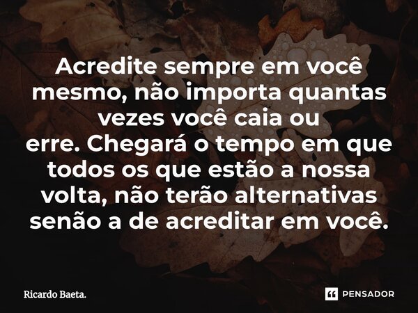 ⁠Acredite sempre em você mesmo, não importa quantas vezes você caia ou erre.Chegará o tempo em que todos os que estão a nossa volta, não terão alternativas senã... Frase de Ricardo Baeta..