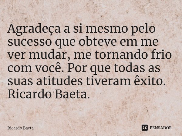 ⁠Agradeça a si mesmo pelo sucesso que obteve em me ver mudar, me tornando frio com você. Por que todas as suas atitudes tiveram êxito. Ricardo Baeta.... Frase de Ricardo Baeta..