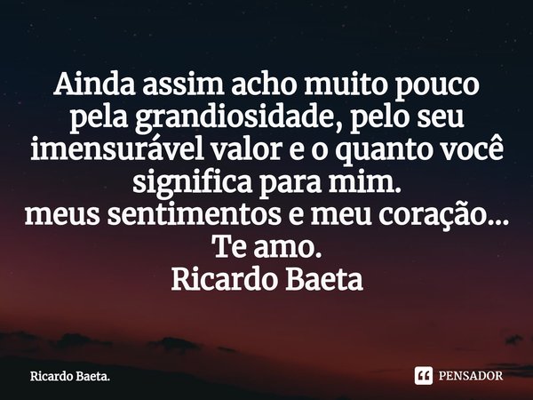 ⁠Ainda assim acho muito pouco pela grandiosidade, pelo seu imensurável valor e o quanto você significa para mim.
meus sentimentos e meu coração...
Te amo.
Ricar... Frase de Ricardo Baeta..