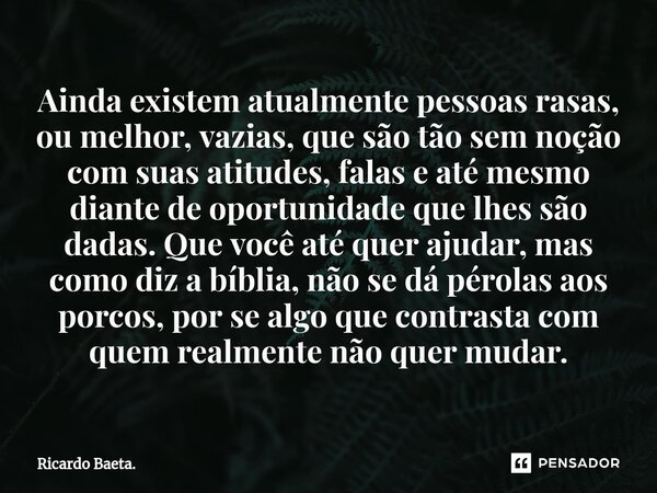 ⁠Ainda existem atualmente pessoas rasas, ou melhor, vazias, que são tão sem noção com suas atitudes, falas e até mesmo diante de oportunidade que lhes são dadas... Frase de Ricardo Baeta..