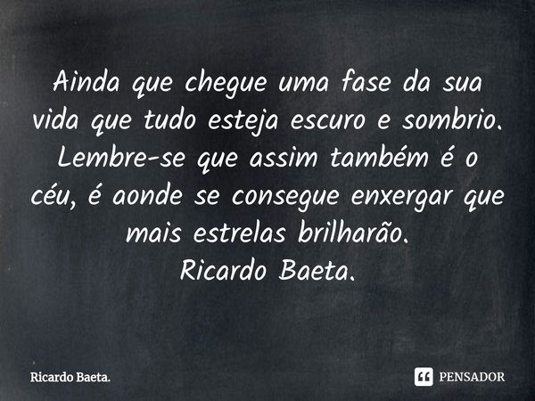⁠Ainda que chegue uma fase da sua vida que tudo esteja escuro e sombrio. Lembre-se que assim também é o céu, é aonde se consegue enxergar que mais estrelas bril... Frase de Ricardo Baeta..