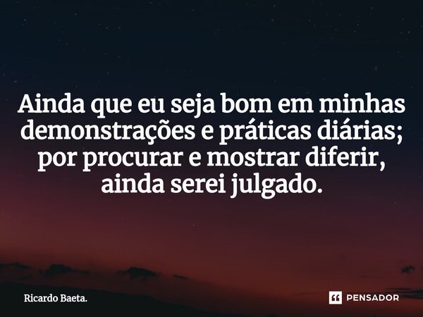 ⁠Ainda que eu seja bom em minhas demonstrações e práticas diárias; por procurar e mostrar diferir, ainda serei julgado.... Frase de Ricardo Baeta..