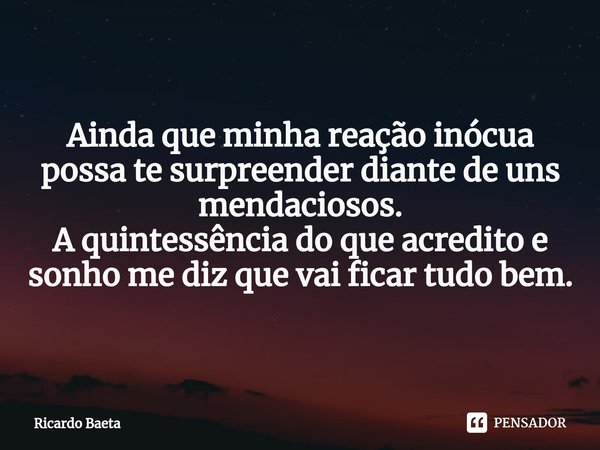 ⁠Ainda que minha reação inócua possa te surpreender diante de uns mendaciosos.
A quintessência do que acredito e sonho me diz que vai ficar tudo bem.... Frase de Ricardo Baeta.