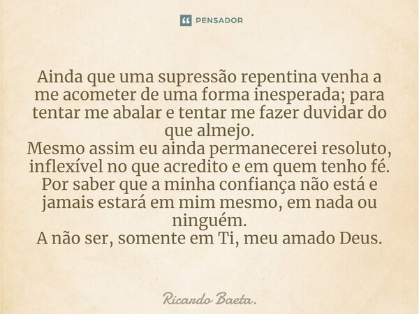 Ainda que uma supressão repentina venha a me acometer de uma forma inesperada; para tentar me abalar e tentar me fazer duvidar do que almejo. Mesmo assim eu ai... Frase de Ricardo Baeta..