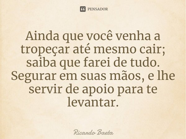⁠Ainda que você venha a tropeçar até mesmo cair; saiba que farei de tudo.
Segurar em suas mãos, e lhe servir de apoio para te levantar.... Frase de Ricardo Baeta.