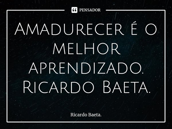 ⁠Amadurecer é o melhor aprendizado.
Ricardo Baeta.... Frase de Ricardo Baeta..