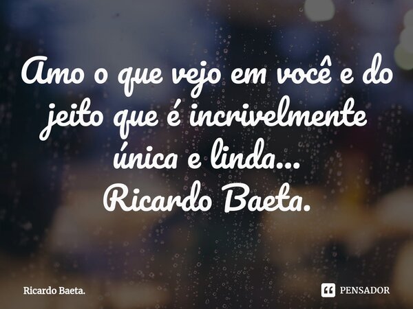 ⁠Amo o que vejo em você e do jeito que é incrivelmente única e linda... Ricardo Baeta.... Frase de Ricardo Baeta..