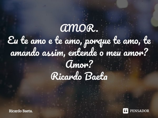 AMOR.
⁠Eu te amo e te amo, porque te amo, te amando assim, entende o meu amor?
Amor?
Ricardo Baeta... Frase de Ricardo Baeta.
