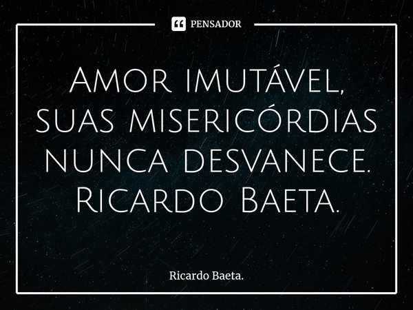 ⁠Amor imutável, suas misericórdias nunca desvanece.
Ricardo Baeta.... Frase de Ricardo Baeta..