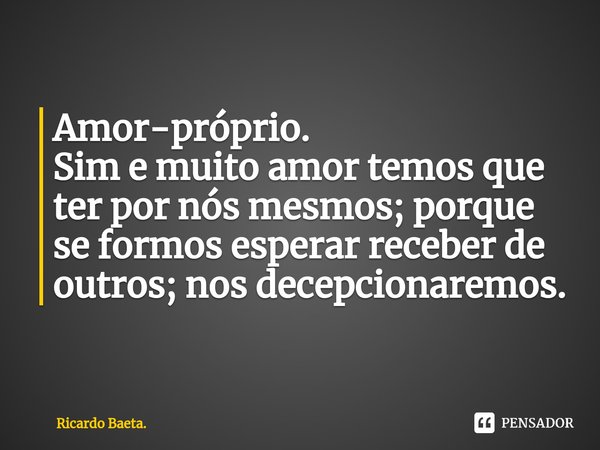 ⁠Amor-próprio. Sim e muito amor temos que ter por nós mesmos; porque se formos esperar receber de outros; nos decepcionaremos.... Frase de Ricardo Baeta..