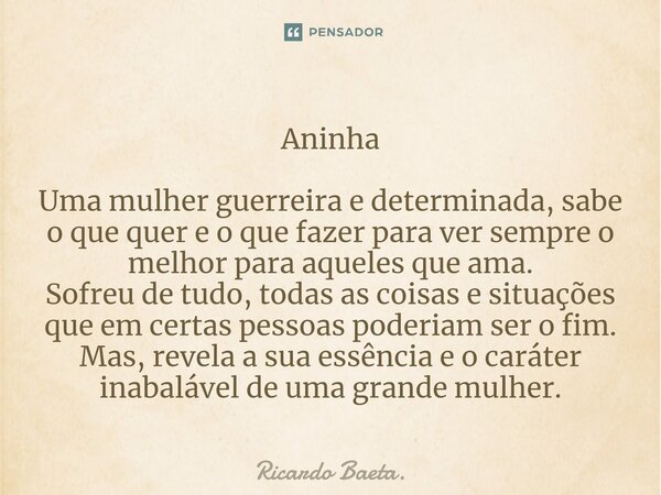 Aninha Uma mulher guerreira e determinada, sabe o que quer e o que fazer para ver sempre o melhor para aqueles que ama. Sofreu de tudo, todas as coisas e situaç... Frase de Ricardo Baeta..