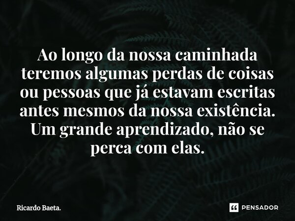 ⁠Ao longo da nossa caminhada teremos algumas perdas de coisas ou pessoas que já estavam escritas antes mesmos da nossa existência. Um grande aprendizado, não se... Frase de Ricardo Baeta..