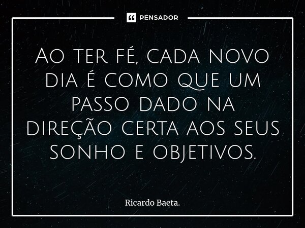 ⁠Ao ter fé, cada novo dia é como que um passo dado na direção certa aos seus sonho e objetivos.... Frase de Ricardo Baeta..