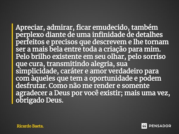 ⁠Apreciar, admirar, ficar emudecido, também perplexo diante de uma infinidade de detalhes perfeitos e precisos que descrevem e lhe tornam ser a mais bela entre ... Frase de Ricardo Baeta..