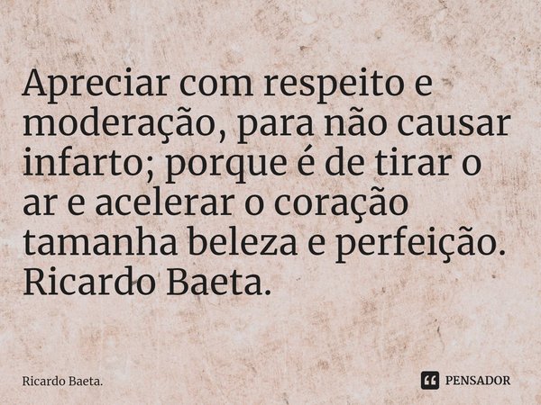 ⁠Apreciar com respeito e moderação, para não causar infarto; porque é de tirar o ar e acelerar o coração tamanha beleza e perfeição.
Ricardo Baeta.... Frase de Ricardo Baeta..