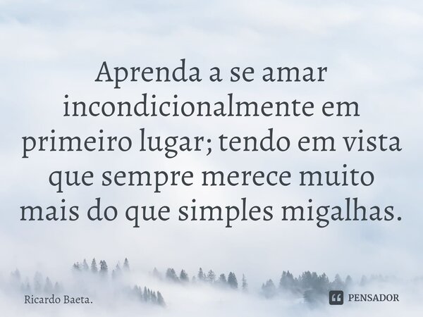 ⁠Aprenda a se amar incondicionalmente em primeiro lugar; tendo em vista que sempre merece muito mais do que simples migalhas.... Frase de Ricardo Baeta..