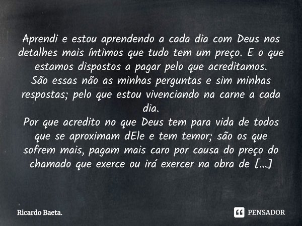 Aprendi e estou aprendendo a cada dia com Deus nos detalhes mais íntimos que tudo tem um preço. E o que estamos dispostos a pagar pelo que acreditamos.
São ess... Frase de Ricardo Baeta..