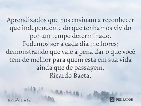 ⁠Aprendizados que nos ensinam a reconhecer que independente do que tenhamos vivido por um tempo determinado.
Podemos ser a cada dia melhores; demonstrando que v... Frase de Ricardo Baeta..