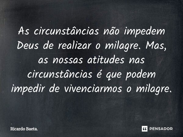 ⁠As circunstâncias não impedem Deus de realizar o milagre. Mas, as nossas atitudes nas circunstâncias é que podem impedir de vivenciarmos o milagre.... Frase de Ricardo Baeta..