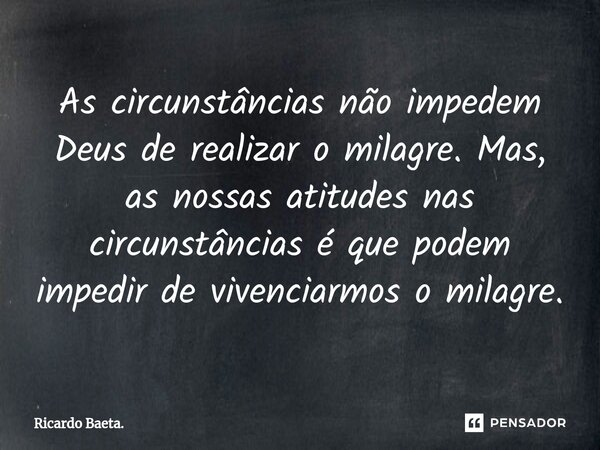 ⁠As circunstâncias não impedem Deus de realizar o milagre. Mas, as nossas atitudes nas circunstâncias é que podem impedir de vivenciarmos o milagre.... Frase de Ricardo Baeta..