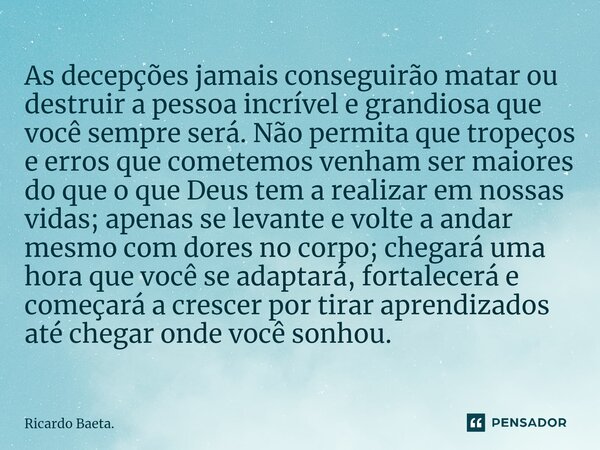 ⁠As decepções jamais conseguirão matar ou destruir a pessoa incrível e grandiosa que você sempre será. Não permita que tropeços e erros que cometemos venham ser... Frase de Ricardo Baeta..