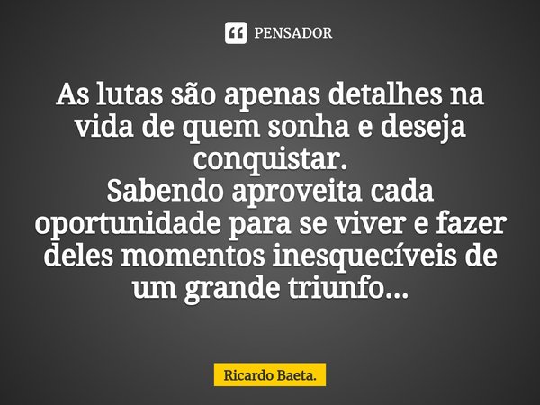 As lutas são apenas detalhes na vida de quem sonha e deseja conquistar.
Sabendo aproveita cada oportunidade para se viver e fazer deles momentos inesquecíveis d... Frase de Ricardo Baeta..