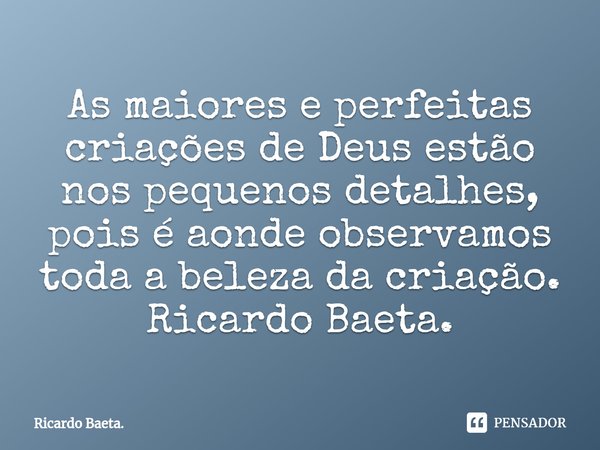 ⁠As maiores e perfeitas criações de Deus estão nos pequenos detalhes, pois é aonde observamos toda a beleza da criação.
Ricardo Baeta.... Frase de Ricardo Baeta..