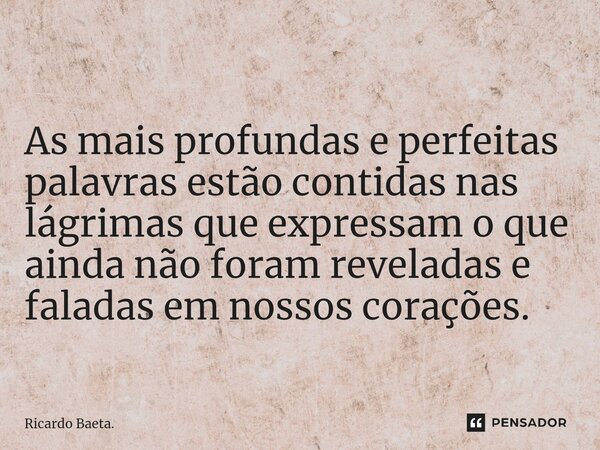 As mais profundas e perfeitas palavras estão contidas nas lágrimas que expressam o que ainda não foram reveladas e faladas em nossos corações.... Frase de Ricardo Baeta..