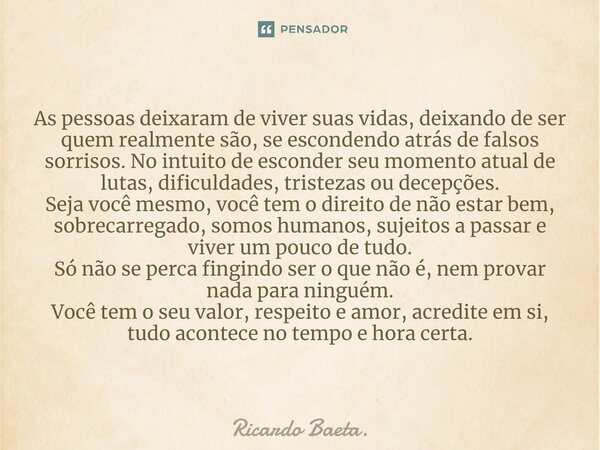 ⁠As pessoas deixaram de viver suas vidas, deixando de ser quem realmente são, se escondendo atrás de falsos sorrisos. No intuito de esconder seu momento atual d... Frase de Ricardo Baeta..