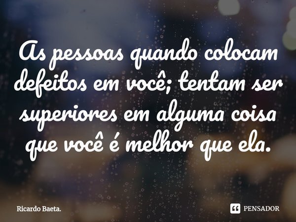 ⁠As pessoas quando colocam defeitos em você; tentam ser superiores em alguma coisa que você é melhor que ela.... Frase de Ricardo Baeta..