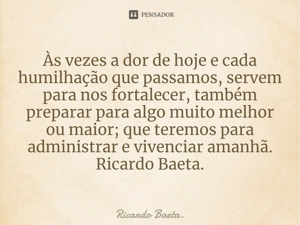 ⁠Às vezes a dor de hoje e cada humilhação que passamos, servem para nos fortalecer, também preparar para algo muito melhor ou maior; que teremos para administra... Frase de Ricardo Baeta..