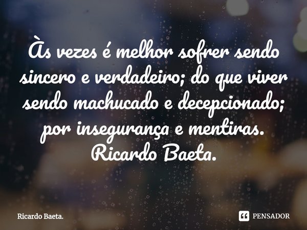 ⁠Às vezes é melhor sofrer sendo sincero e verdadeiro; do que viver sendo machucado e decepcionado; por insegurança e mentiras.
Ricardo Baeta.... Frase de Ricardo Baeta..